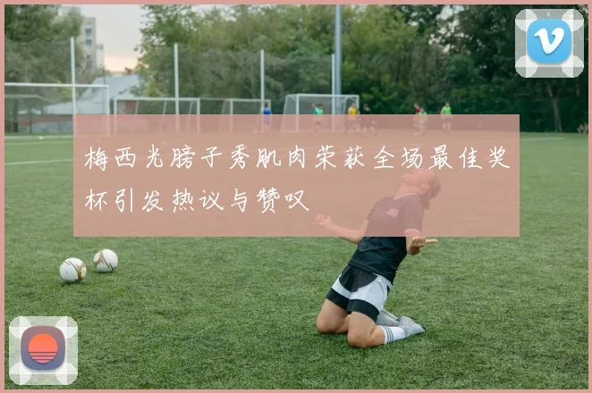 梅西光膀子秀肌肉荣获全场最佳奖杯引发热议与赞叹