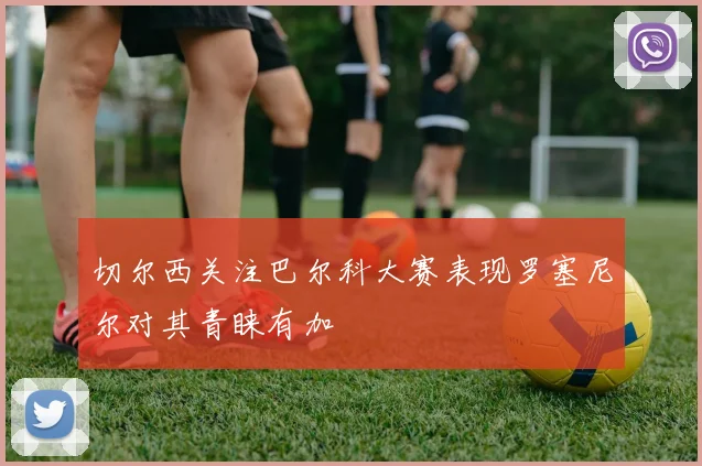切尔西关注巴尔科大赛表现罗塞尼尔对其青睐有加