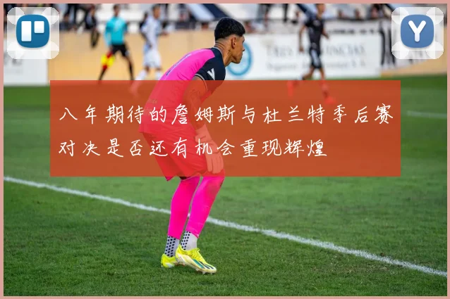 八年期待的詹姆斯与杜兰特季后赛对决是否还有机会重现辉煌