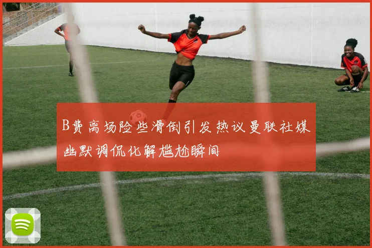 B费离场险些滑倒引发热议曼联社媒幽默调侃化解尴尬瞬间