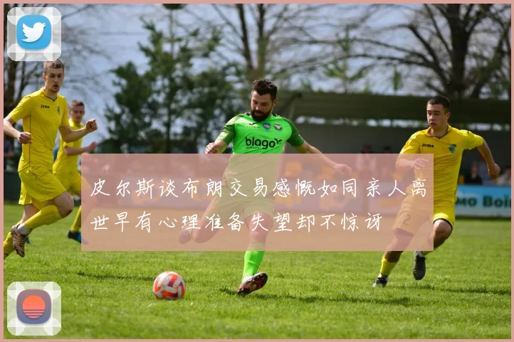 皮尔斯谈布朗交易感慨如同亲人离世早有心理准备失望却不惊讶
