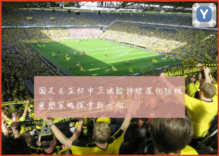 国足东亚杯中卫试验持续深化防线重塑策略探索新方向
