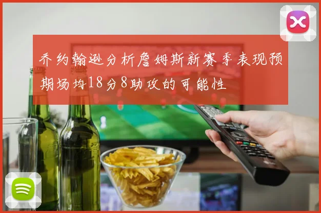 乔约翰逊分析詹姆斯新赛季表现预期场均18分8助攻的可能性