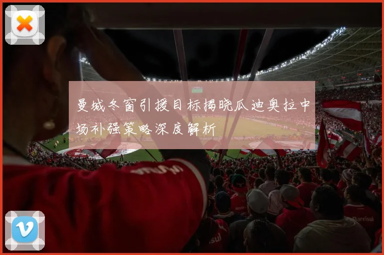 曼城冬窗引援目标揭晓瓜迪奥拉中场补强策略深度解析