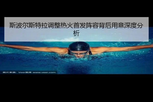 斯波尔斯特拉调整热火首发阵容背后用意深度分析