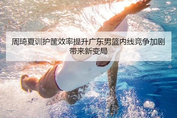 周琦夏训护筐效率提升广东男篮内线竞争加剧带来新变局