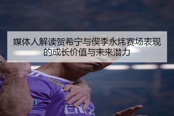媒体人解读贺希宁与偰李永炜赛场表现的成长价值与未来潜力
