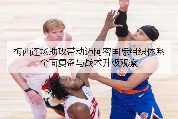 梅西连场助攻带动迈阿密国际组织体系全面复盘与战术升级观察