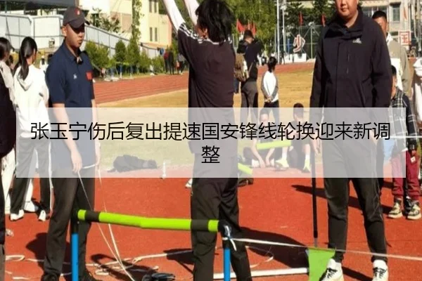 张玉宁伤后复出提速国安锋线轮换迎来新调整