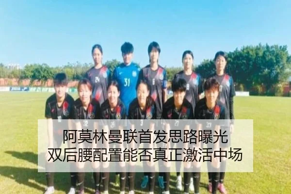 阿莫林曼联首发思路曝光 双后腰配置能否真正激活中场